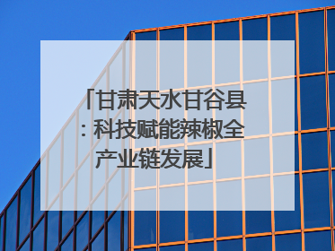 甘肃天水甘谷县：科技赋能辣椒全产业链发展