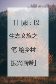 甘肃：以生态文旅之笔 绘乡村振兴画卷