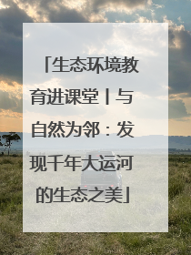 生态环境教育进课堂丨与自然为邻：发现千年大运河的生态之美