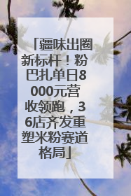 疆味出圈新标杆！粉巴扎单日8000元营收领跑，36店齐发重塑米粉赛道格局