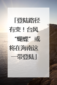 登陆路径有变！台风“蝴蝶”或将在海南这一带登陆