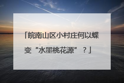 皖南山区小村庄何以蝶变“水墨桃花源”？