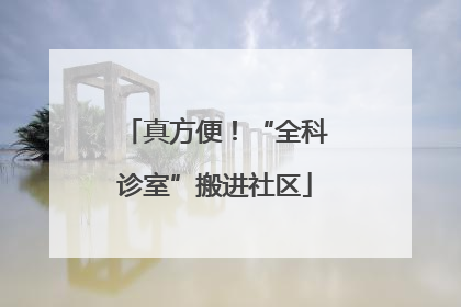 真方便！“全科诊室”搬进社区