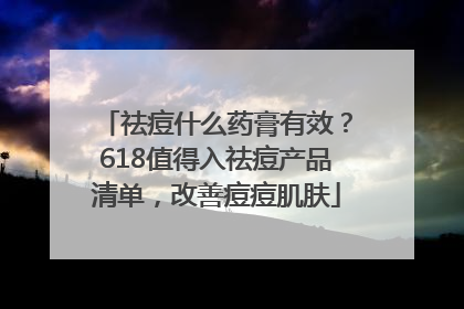 祛痘什么药膏有效？618值得入祛痘产品清单，改善痘痘肌肤
