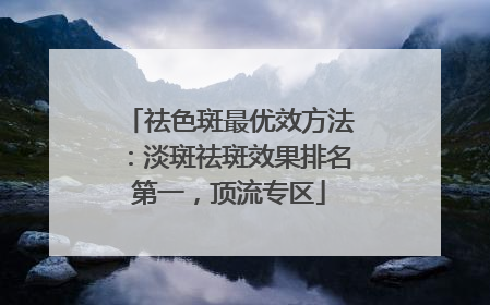 祛色斑最优效方法：淡斑祛斑效果排名第一，顶流专区
