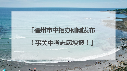 福州市中招办刚刚发布！事关中考志愿填报！