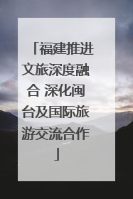 福建推进文旅深度融合 深化闽台及国际旅游交流合作