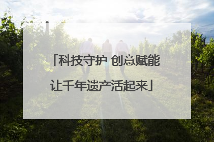 科技守护 创意赋能 让千年遗产活起来