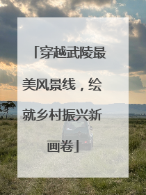 穿越武陵最美风景线，绘就乡村振兴新画卷