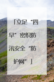 立足“四早”密织防汛安全“防护网”