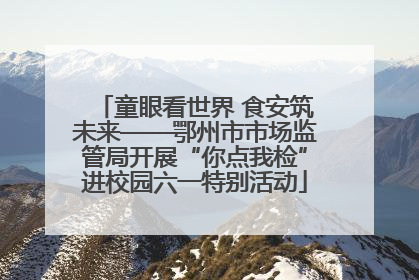 童眼看世界 食安筑未来——鄂州市市场监管局开展“你点我检”进校园六一特别活动