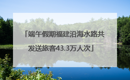 端午假期福建沿海水路共发送旅客43.3万人次