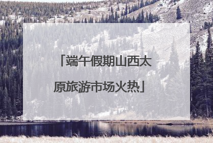 端午假期山西太原旅游市场火热