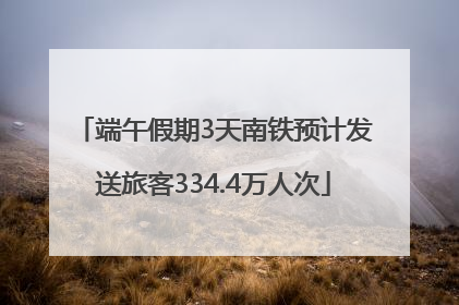 端午假期3天南铁预计发送旅客334.4万人次
