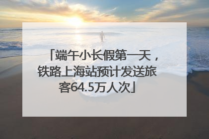 端午小长假第一天，铁路上海站预计发送旅客64.5万人次