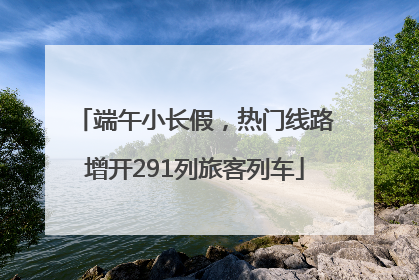 端午小长假，热门线路增开291列旅客列车