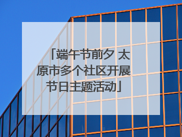 端午节前夕 太原市多个社区开展节日主题活动