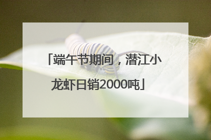 端午节期间，潜江小龙虾日销2000吨