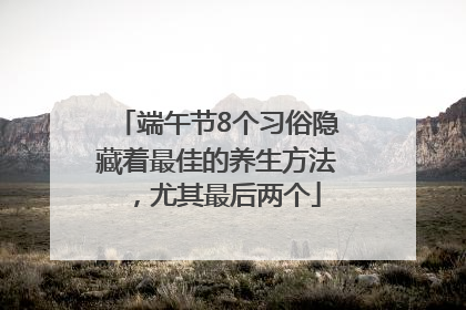 端午节8个习俗隐藏着最佳的养生方法，尤其最后两个
