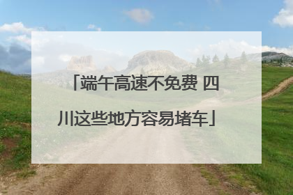 端午高速不免费 四川这些地方容易堵车