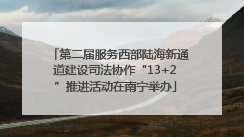 第二届服务西部陆海新通道建设司法协作“13+2”推进活动在南宁举办