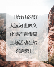 第五届浙江大运河世界文化遗产宣传周主场活动在绍兴启幕