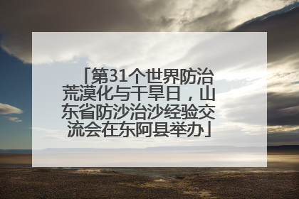 第31个世界防治荒漠化与干旱日，山东省防沙治沙经验交流会在东阿县举办