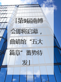 第9届南博会即将启幕，曲靖馆“五大篇章”蓄势待发