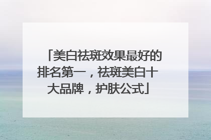美白祛斑效果最好的排名第一，祛斑美白十大品牌，护肤公式