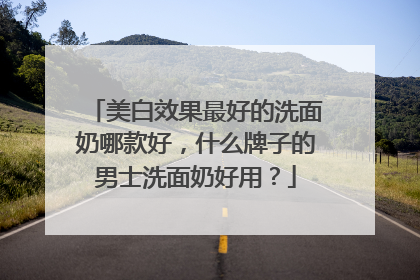 美白效果最好的洗面奶哪款好，什么牌子的男士洗面奶好用？
