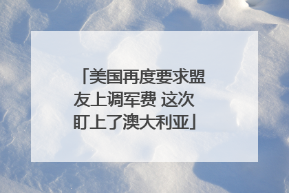 美国再度要求盟友上调军费 这次盯上了澳大利亚