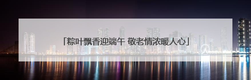 粽叶飘香迎端午 敬老情浓暖人心