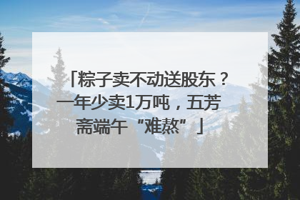 粽子卖不动送股东？一年少卖1万吨，五芳斋端午“难熬”