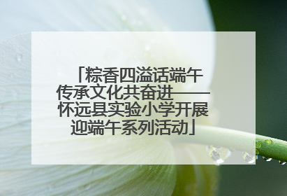 粽香四溢话端午 传承文化共奋进——怀远县实验小学开展迎端午系列活动