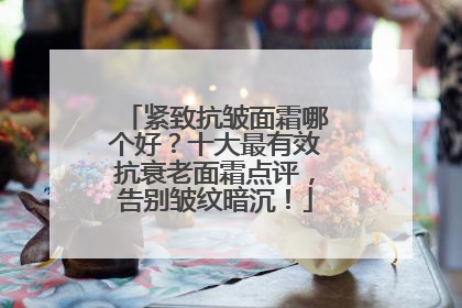 紧致抗皱面霜哪个好？十大最有效抗衰老面霜点评，告别皱纹暗沉！