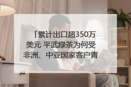 累计出口超350万美元 平武绿茶为何受非洲、中亚国家客户青睐？｜发布会观察