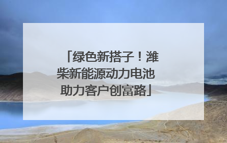 绿色新搭子！潍柴新能源动力电池助力客户创富路