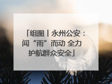组图丨永州公安：闻“雨”而动 全力护航群众安全
