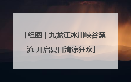 组图｜九龙江冰川峡谷漂流 开启夏日清凉狂欢