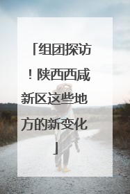 组团探访！陕西西咸新区这些地方的新变化
