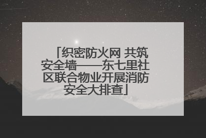 织密防火网 共筑安全墙——东七里社区联合物业开展消防安全大排查