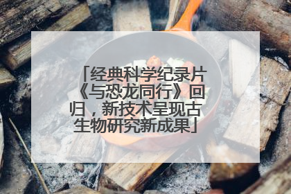 经典科学纪录片《与恐龙同行》回归，新技术呈现古生物研究新成果