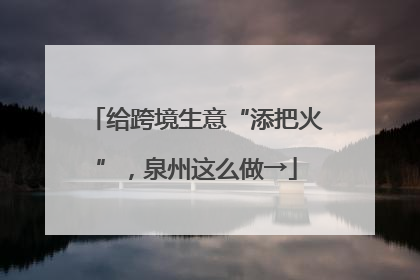 给跨境生意“添把火”，泉州这么做→