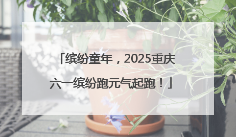 缤纷童年，2025重庆六一缤纷跑元气起跑！
