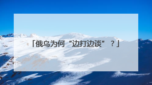 俄乌为何“边打边谈”？