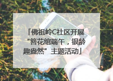 佛祖岭C社区开展“簪花绾端午，银龄趣盎然”主题活动