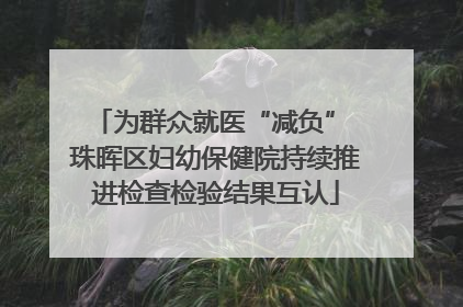 为群众就医“减负” 珠晖区妇幼保健院持续推进检查检验结果互认