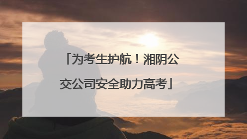 为考生护航！湘阴公交公司安全助力高考
