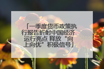 一季度货币政策执行报告折射中国经济运行亮点 释放“向上向优”积极信号