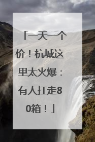 一天一个价！杭城这里太火爆：有人扛走80箱！